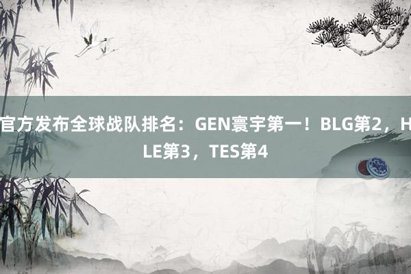 官方发布全球战队排名：GEN寰宇第一！BLG第2，HLE第3，TES第4