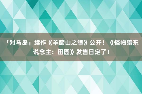 「对马岛」续作《羊蹄山之魂》公开！《怪物猎东说念主：田园》发售日定了！