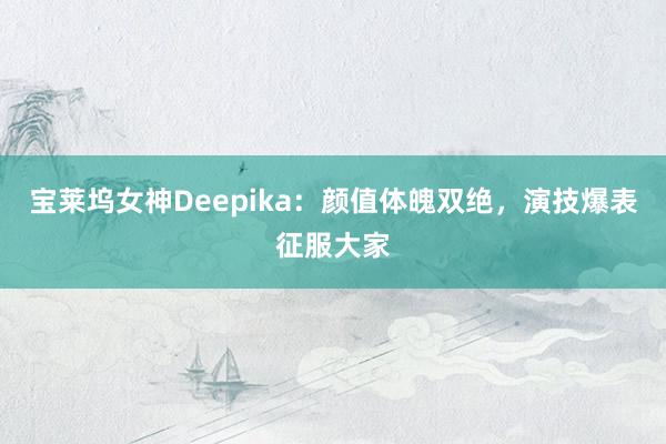 宝莱坞女神Deepika：颜值体魄双绝，演技爆表征服大家