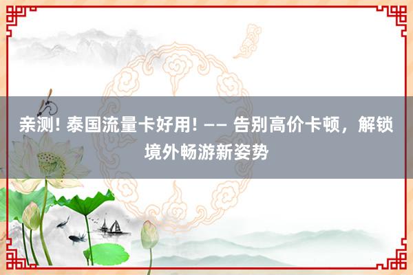 亲测! 泰国流量卡好用! —— 告别高价卡顿，解锁境外畅游新姿势