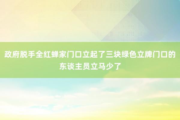 政府脱手全红蝉家门口立起了三块绿色立牌门口的东谈主员立马少了