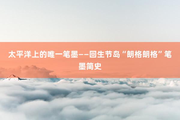 太平洋上的唯一笔墨——回生节岛“朗格朗格”笔墨简史