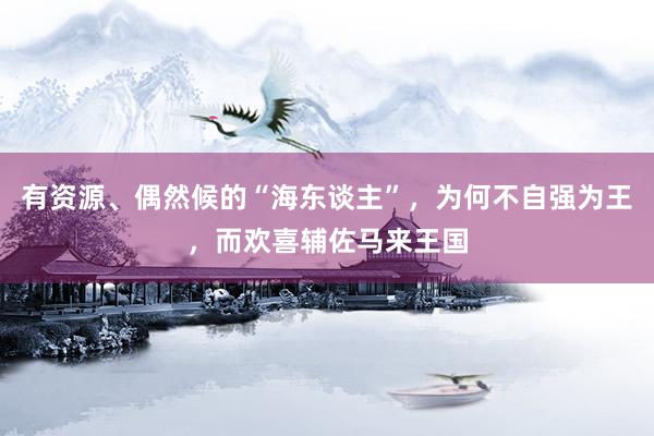 有资源、偶然候的“海东谈主”，为何不自强为王，而欢喜辅佐马来王国