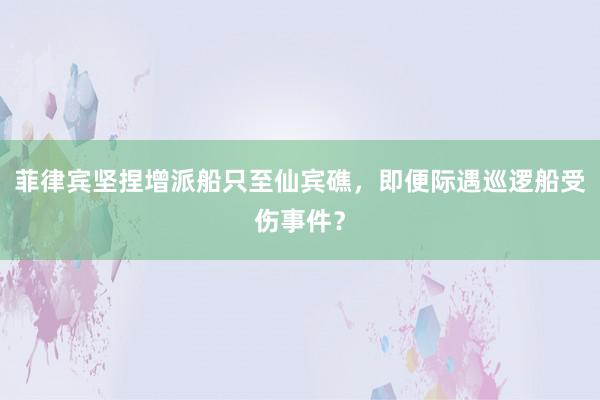 菲律宾坚捏增派船只至仙宾礁，即便际遇巡逻船受伤事件？