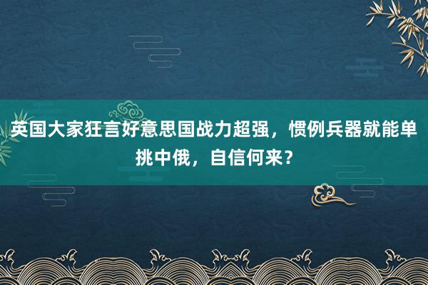 英国大家狂言好意思国战力超强，惯例兵器就能单挑中俄，自信何来？