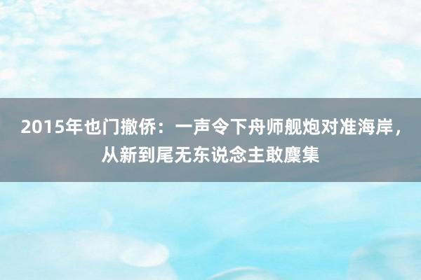 2015年也门撤侨：一声令下舟师舰炮对准海岸，从新到尾无东说念主敢麇集