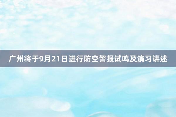 广州将于9月21日进行防空警报试鸣及演习讲述