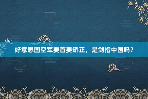 好意思国空军要首要矫正，是剑指中国吗？