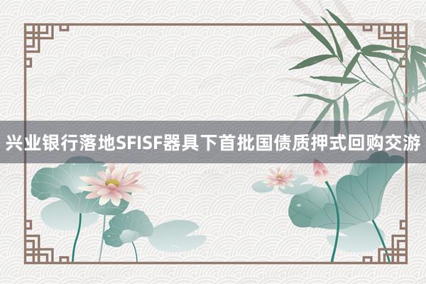 兴业银行落地SFISF器具下首批国债质押式回购交游