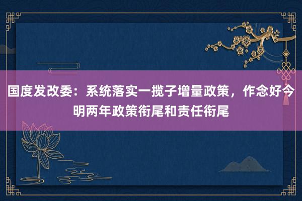 国度发改委：系统落实一揽子增量政策，作念好今明两年政策衔尾和责任衔尾