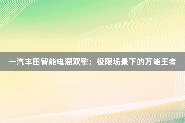 一汽丰田智能电混双擎：极限场景下的万能王者