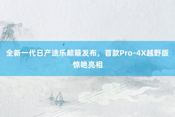 全新一代日产途乐颠簸发布，首款Pro-4X越野版惊艳亮相