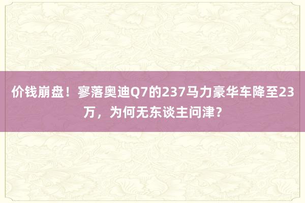 价钱崩盘！寥落奥迪Q7的237马力豪华车降至23万，为何无东谈主问津？