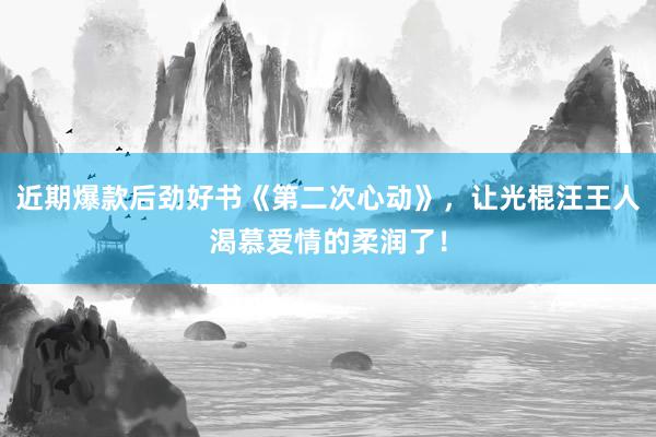 近期爆款后劲好书《第二次心动》，让光棍汪王人渴慕爱情的柔润了！