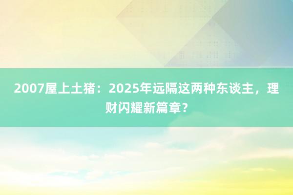 2007屋上土猪：2025年远隔这两种东谈主，理财闪耀新篇章？