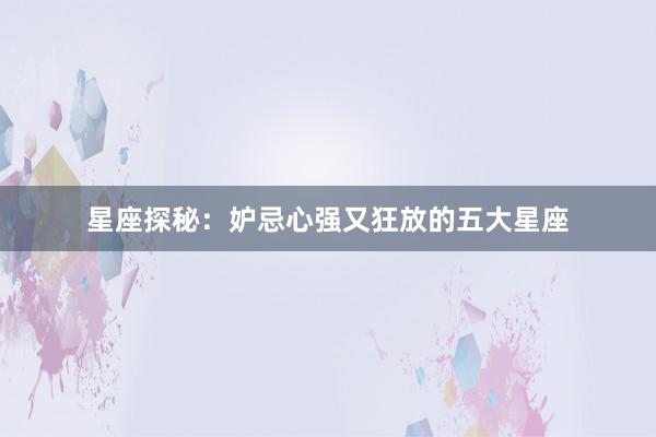 星座探秘：妒忌心强又狂放的五大星座