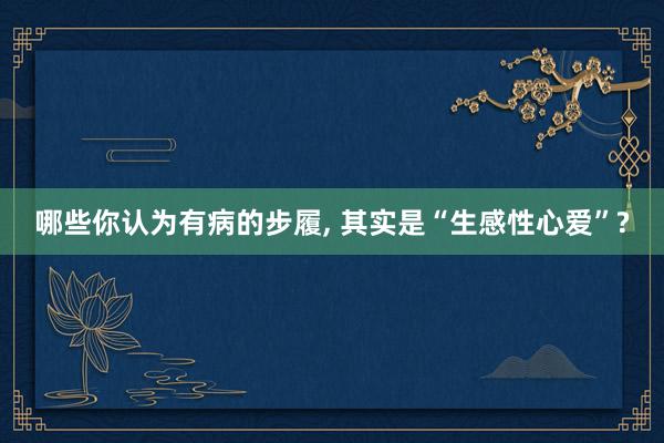 哪些你认为有病的步履, 其实是“生感性心爱”?