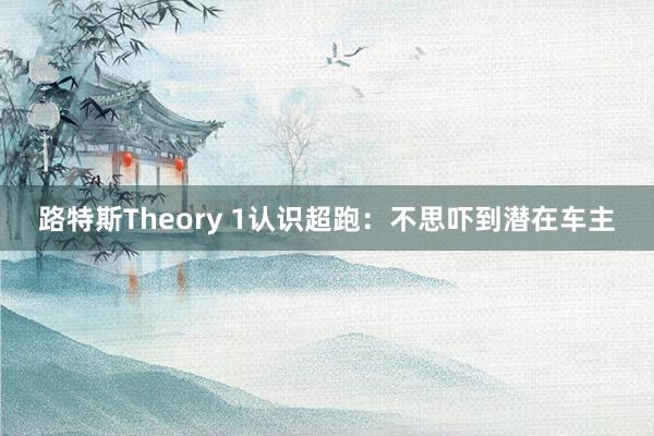 路特斯Theory 1认识超跑：不思吓到潜在车主