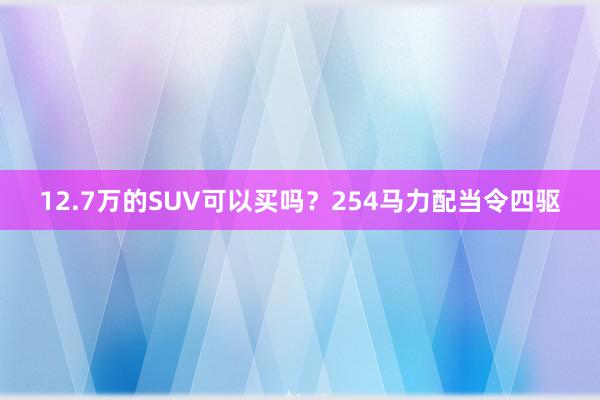 12.7万的SUV可以买吗？254马力配当令四驱