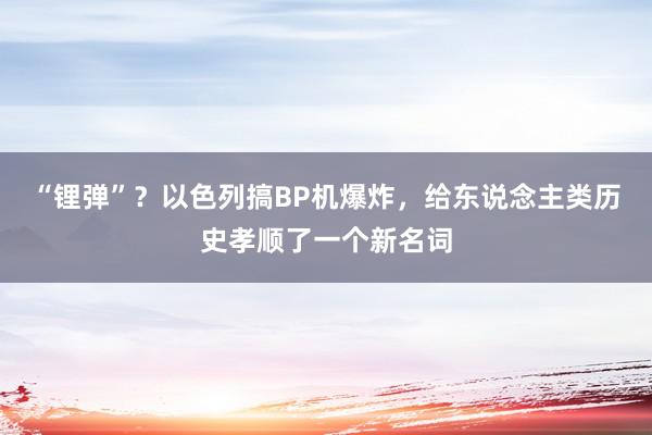 “锂弹”？以色列搞BP机爆炸，给东说念主类历史孝顺了一个新名词