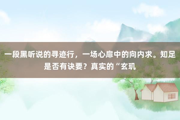 一段黑听说的寻迹行，一场心扉中的向内求。知足是否有诀要？真实的“玄玑