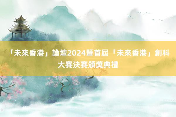 「未來香港」論壇2024暨首屆「未來香港」創科大賽決賽頒獎典禮