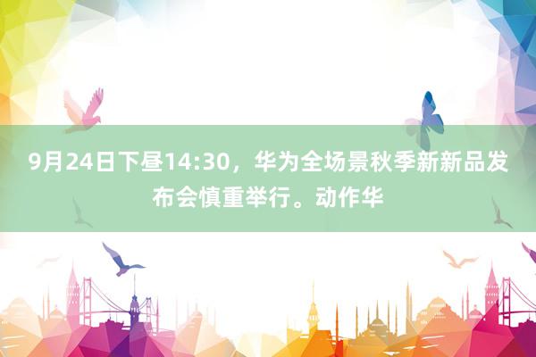 9月24日下昼14:30，华为全场景秋季新新品发布会慎重举行。动作华